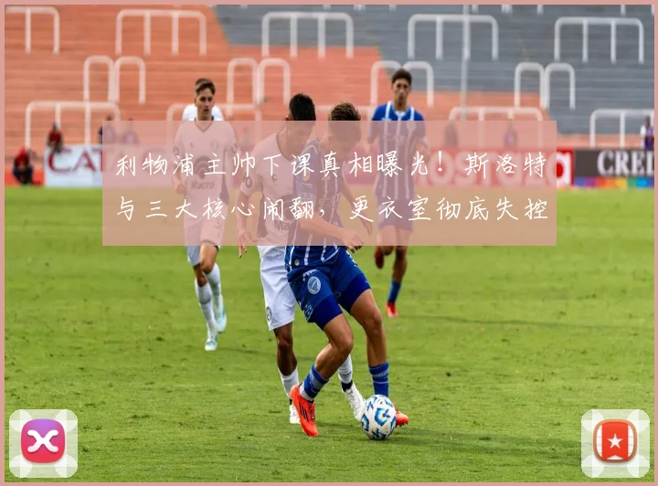 利物浦主帅下课真相曝光!斯洛特与三大核心闹翻,更衣室彻底失控