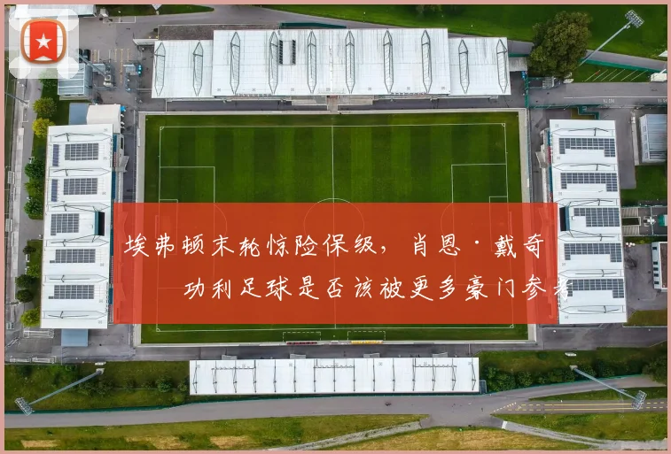 埃弗顿末轮惊险保级,肖恩·戴奇的功利足球是否该被更多豪门参考?