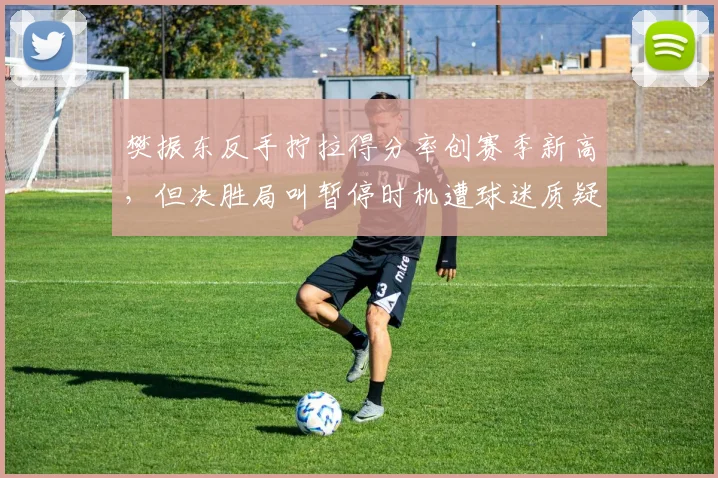 樊振东反手拧拉得分率创赛季新高,但决胜局叫暂停时机遭球迷质疑是败笔