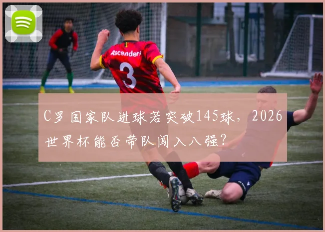 C罗国家队进球若突破145球,2026世界杯能否带队闯入八强?