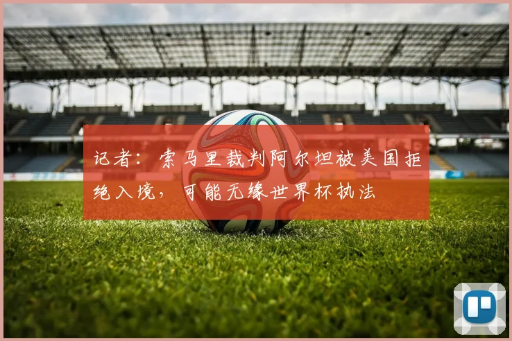 记者:索马里裁判阿尔坦被美国拒绝入境,可能无缘世界杯执法