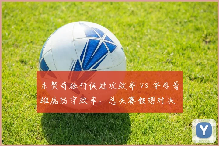 东契奇独行侠进攻效率 vs 字母哥雄鹿防守效率,总决赛假想对决