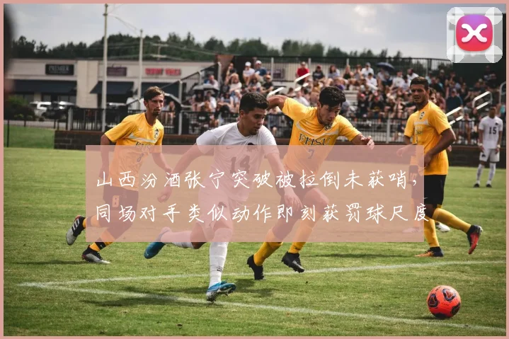 山西汾酒张宁突破被拉倒未获哨,同场对手类似动作即刻获罚球尺度不一